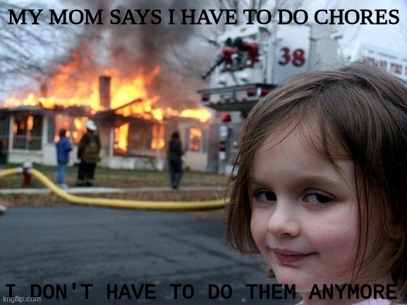 Disaster Girl Meme | MY MOM SAYS I HAVE TO DO CHORES; I DON'T HAVE TO DO THEM ANYMORE | image tagged in memes,disaster girl | made w/ Imgflip meme maker