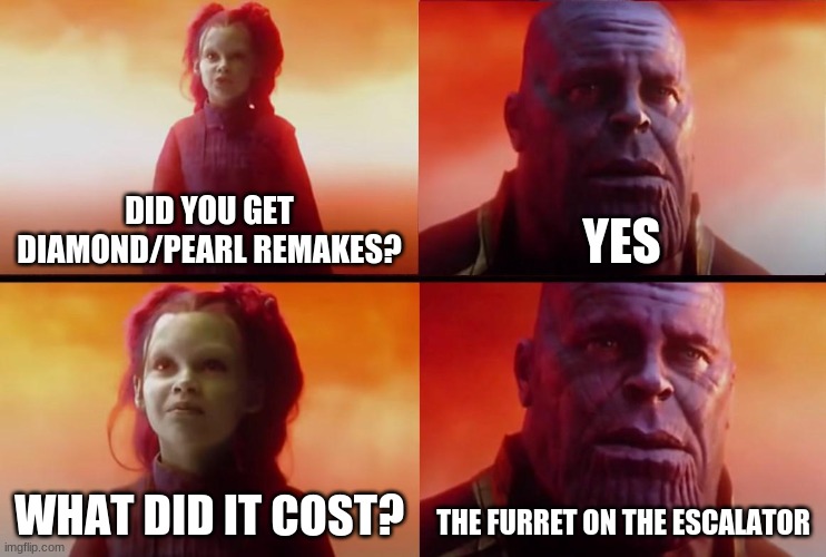 A Moment Of Silence For THe Furret On The Escalator | DID YOU GET DIAMOND/PEARL REMAKES? YES; WHAT DID IT COST? THE FURRET ON THE ESCALATOR | image tagged in thanos what did it cost | made w/ Imgflip meme maker