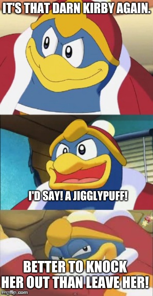 Bad Pun King Dedede | IT'S THAT DARN KIRBY AGAIN. I'D SAY! A JIGGLYPUFF! BETTER TO KNOCK HER OUT THAN LEAVE HER! | image tagged in bad pun king dedede | made w/ Imgflip meme maker