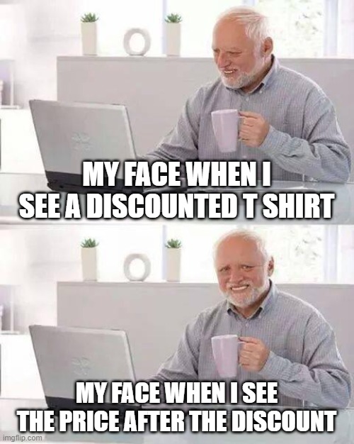 Hide the Pain Harold | MY FACE WHEN I SEE A DISCOUNTED T SHIRT; MY FACE WHEN I SEE THE PRICE AFTER THE DISCOUNT | image tagged in memes,hide the pain harold | made w/ Imgflip meme maker