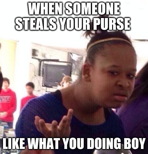 Black Girl Wat | WHEN SOMEONE STEALS YOUR PURSE; LIKE WHAT YOU DOING BOY | image tagged in memes,black girl wat | made w/ Imgflip meme maker