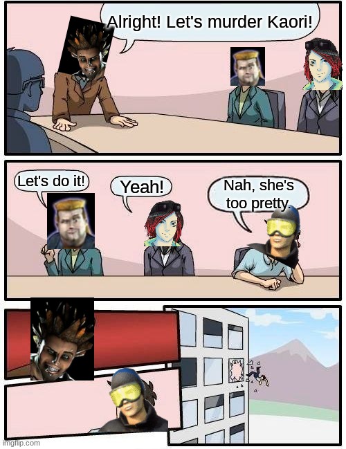 Let's murder Kaori! | Alright! Let's murder Kaori! Let's do it! Yeah! Nah, she's too pretty. | image tagged in memes,boardroom meeting suggestion | made w/ Imgflip meme maker