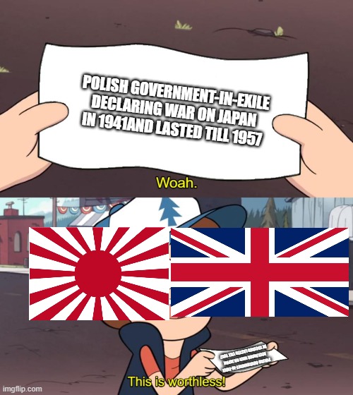 Ah yes the great Polish-Japanese war | POLISH GOVERNMENT-IN-EXILE DECLARING WAR ON JAPAN IN 1941AND LASTED TILL 1957; POLISH GOVERNMENT-IN-EXILE DECLARING WAR ON JAPAN IN 1941AND LASTED TILL 1957 | image tagged in ww2 | made w/ Imgflip meme maker