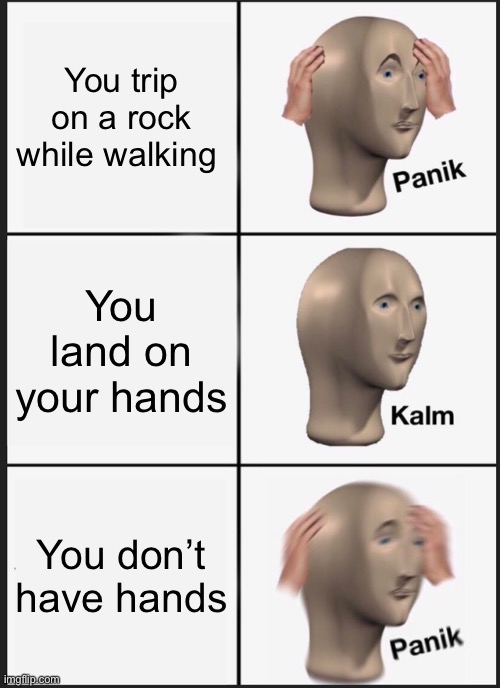 Panik Kalm Panik Meme | You trip on a rock while walking; You land on your hands; You don’t have hands | image tagged in memes,panik kalm panik | made w/ Imgflip meme maker