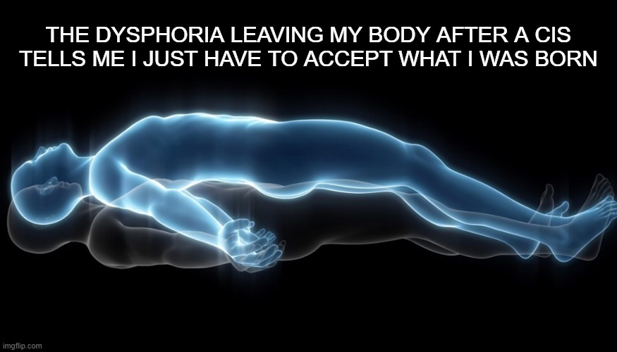 Yea, so easy xd |  THE DYSPHORIA LEAVING MY BODY AFTER A CIS TELLS ME I JUST HAVE TO ACCEPT WHAT I WAS BORN | image tagged in soul leaving body,ace,aroace | made w/ Imgflip meme maker