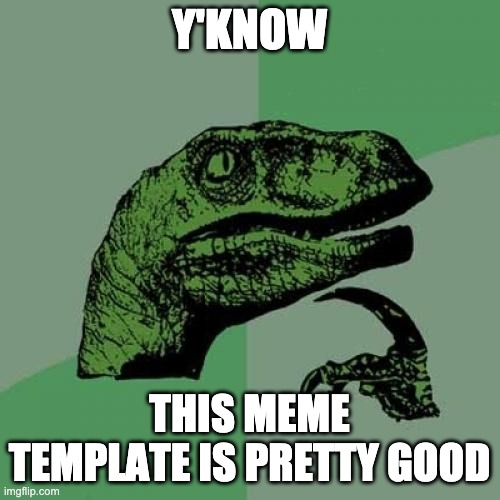 Y'KNOW THIS MEME TEMPLATE IS PRETTY GOOD | image tagged in memes,philosoraptor | made w/ Imgflip meme maker