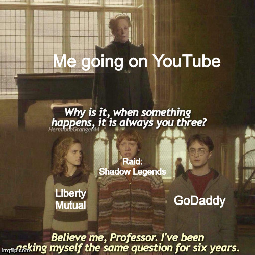 YouTube should stop with these ads! | Me going on YouTube; Raid: Shadow Legends; GoDaddy; Liberty Mutual | image tagged in why is it always you three,youtube ads,dank memes,memes | made w/ Imgflip meme maker