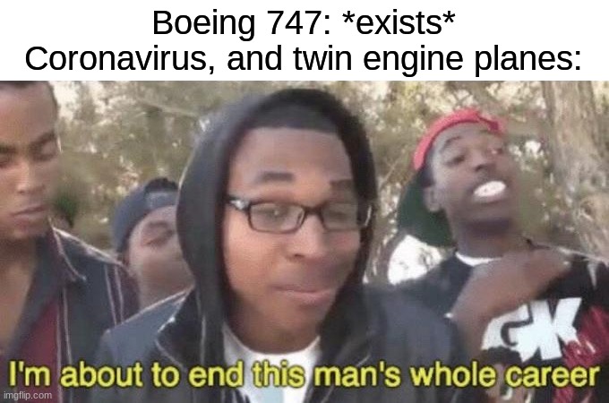 I’m about to end this man’s whole career | Boeing 747: *exists*
Coronavirus, and twin engine planes: | image tagged in i m about to end this man s whole career | made w/ Imgflip meme maker