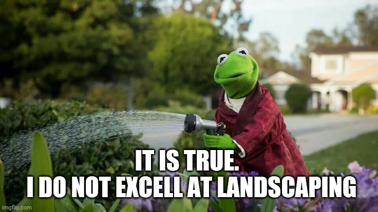 Kermit Plants | IT IS TRUE. 
 I DO NOT EXCELL AT LANDSCAPING | image tagged in kermit plants | made w/ Imgflip meme maker