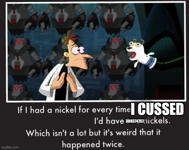 Doof If I had a Nickel |  388374757; I CUSSED | image tagged in doof if i had a nickel | made w/ Imgflip meme maker