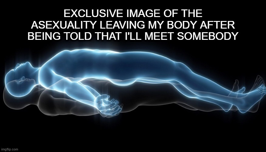 Siempre oyendo lo mismo | EXCLUSIVE IMAGE OF THE ASEXUALITY LEAVING MY BODY AFTER BEING TOLD THAT I'LL MEET SOMEBODY | image tagged in soul leaving body,aroace | made w/ Imgflip meme maker