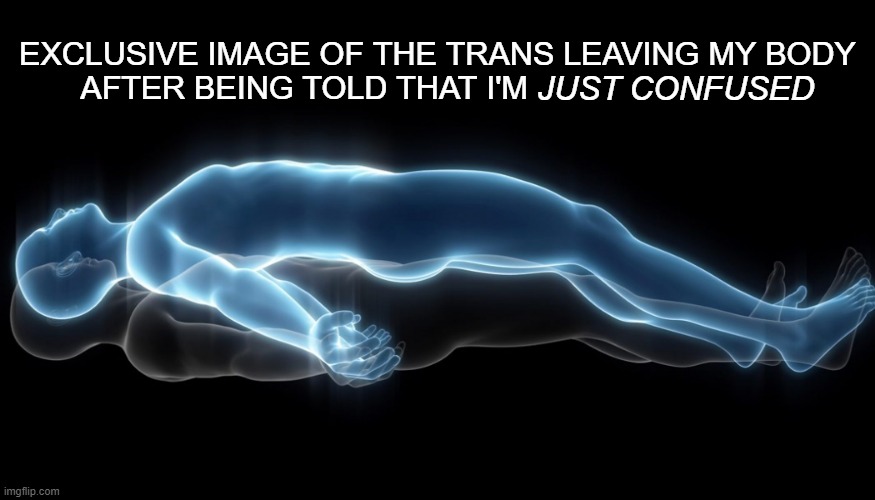 *they are* confused | JUST CONFUSED; EXCLUSIVE IMAGE OF THE TRANS LEAVING MY BODY AFTER BEING TOLD THAT I'M | image tagged in soul leaving body,trans,gender | made w/ Imgflip meme maker