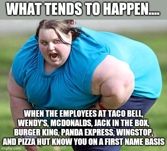 Why do they call it fast food when it slows you down? | WHAT TENDS TO HAPPEN.... WHEN THE EMPLOYEES AT TACO BELL, WENDY'S, MCDONALDS, JACK IN THE BOX, BURGER KING, PANDA EXPRESS, WINGSTOP, AND PIZZA HUT KNOW YOU ON A FIRST NAME BASIS | image tagged in fat woman,fast food,overweight | made w/ Imgflip meme maker