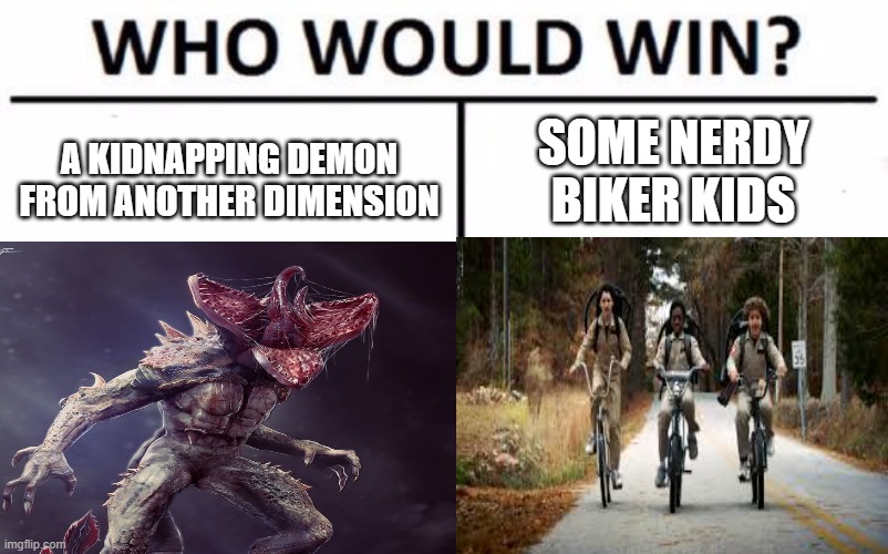first meme | SOME NERDY BIKER KIDS; A KIDNAPPING DEMON FROM ANOTHER DIMENSION | image tagged in stranger things | made w/ Imgflip meme maker