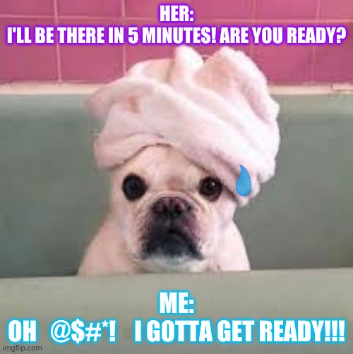 I GOTTA GET READY! | HER:
I'LL BE THERE IN 5 MINUTES! ARE YOU READY? ME:
OH   @$#*!    I GOTTA GET READY!!! | image tagged in dogs,rushed,who can relate | made w/ Imgflip meme maker