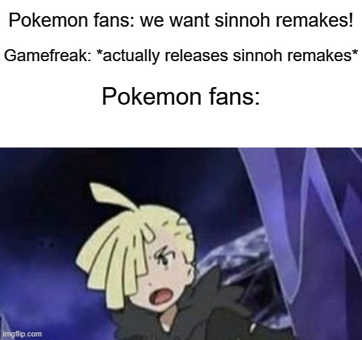 Pokemon fans: we want sinnoh remakes! Gamefreak: *actually releases sinnoh remakes*; Pokemon fans: | image tagged in blank white template,pokemon,sinnoh remakes | made w/ Imgflip meme maker