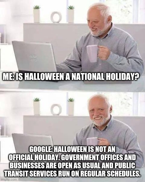 Hide the Pain Harold Meme | ME: IS HALLOWEEN A NATIONAL HOLIDAY? GOOGLE: HALLOWEEN IS NOT AN OFFICIAL HOLIDAY. GOVERNMENT OFFICES AND BUSINESSES ARE OPEN AS USUAL AND PUBLIC TRANSIT SERVICES RUN ON REGULAR SCHEDULES. | image tagged in memes,hide the pain harold | made w/ Imgflip meme maker