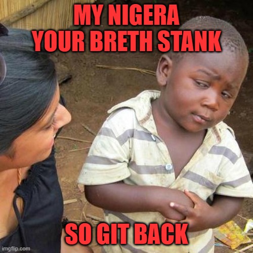 stank | MY NIGERA YOUR BRETH STANK; SO GIT BACK | image tagged in memes,third world skeptical kid | made w/ Imgflip meme maker
