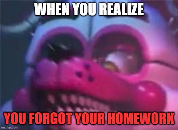 Fnaf | WHEN YOU REALIZE; YOU FORGOT YOUR HOMEWORK | image tagged in fnaf | made w/ Imgflip meme maker