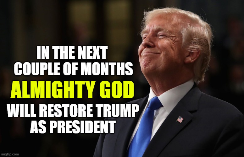 The fake Biden administration will be forcibly removed by God. | IN THE NEXT 
COUPLE OF MONTHS; ALMIGHTY GOD; WILL RESTORE TRUMP
AS PRESIDENT | image tagged in trump smiling,god,america | made w/ Imgflip meme maker