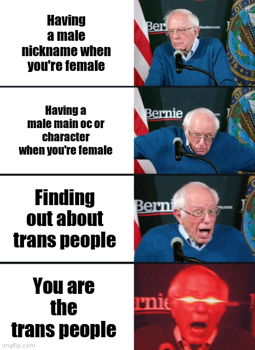 This is exactly what happened to me lol | Having a male nickname when you're female; Having a male main oc or character when you're female; Finding out about trans people; You are the trans people | image tagged in bernie sanders reaction nuked | made w/ Imgflip meme maker