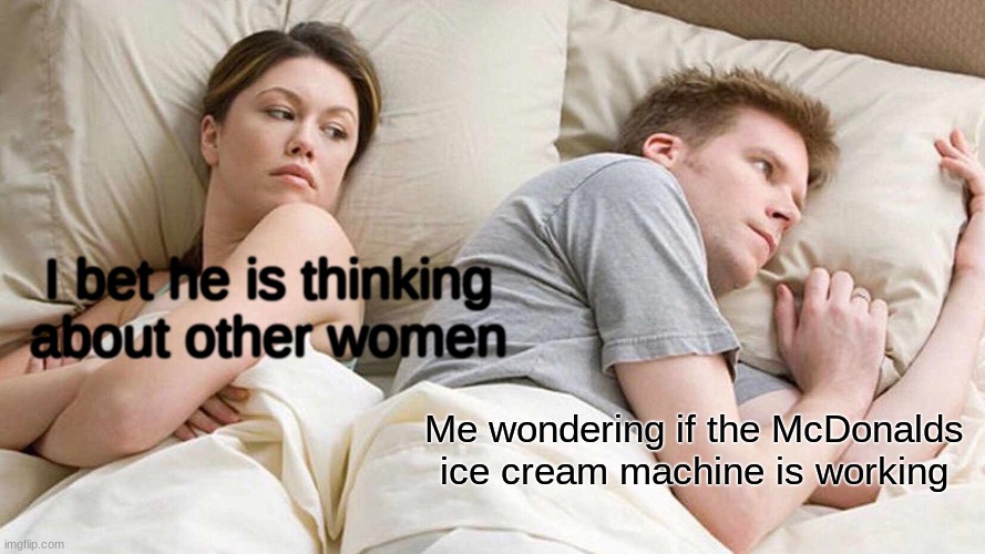 I Bet He's Thinking About Other Women Meme | I bet he is thinking about other women; Me wondering if the McDonalds ice cream machine is working | image tagged in memes,i bet he's thinking about other women | made w/ Imgflip meme maker