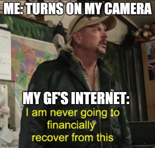 Joe Exotic Financially Recover | ME: TURNS ON MY CAMERA; MY GF'S INTERNET: | image tagged in joe exotic financially recover,girlfriend,internet | made w/ Imgflip meme maker