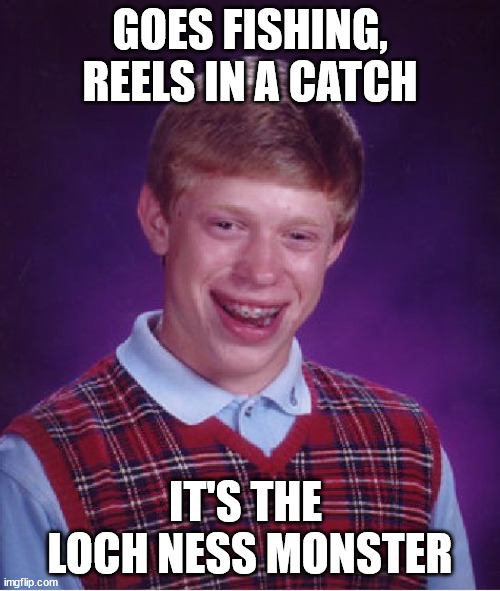 RAWR! :O | GOES FISHING, REELS IN A CATCH; IT'S THE  LOCH NESS MONSTER | image tagged in memes,bad luck brian,fish,fishing,catch,loch ness monster | made w/ Imgflip meme maker