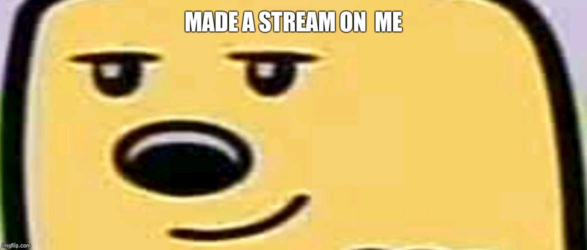 Wubbzymon stream | MADE A STREAM ON  ME | image tagged in wubbzy,wubbzymon | made w/ Imgflip meme maker