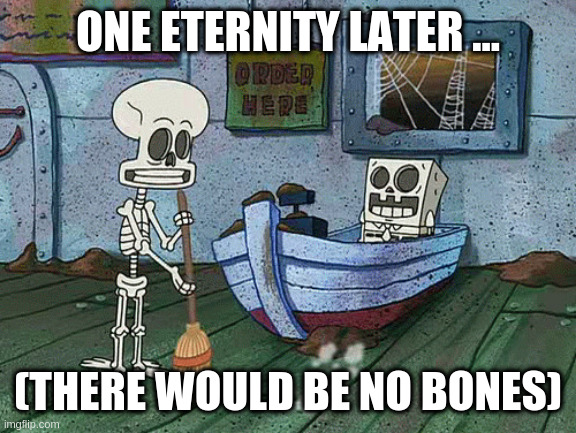 SpongeBob one eternity later | ONE ETERNITY LATER ... (THERE WOULD BE NO BONES) | image tagged in spongebob one eternity later | made w/ Imgflip meme maker