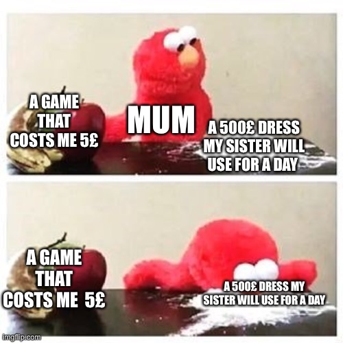 elmo cocaine | A GAME THAT COSTS ME 5£; MUM; A 500£ DRESS MY SISTER WILL USE FOR A DAY; A GAME THAT COSTS ME  5£; A 500£ DRESS MY SISTER WILL USE FOR A DAY | image tagged in elmo cocaine | made w/ Imgflip meme maker