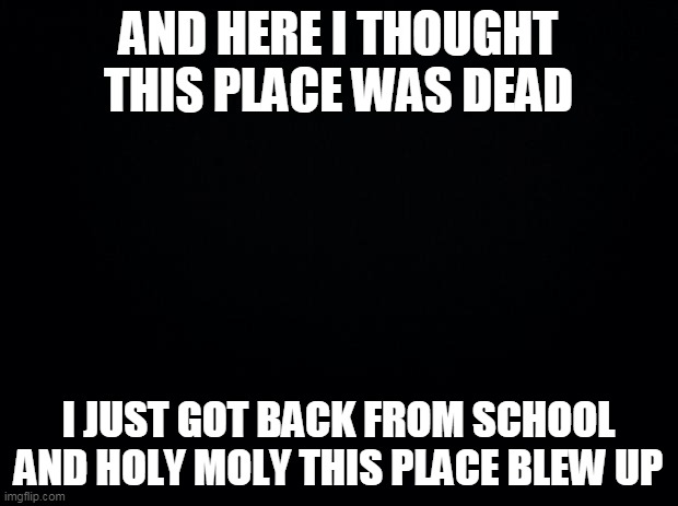 no cap | AND HERE I THOUGHT THIS PLACE WAS DEAD; I JUST GOT BACK FROM SCHOOL AND HOLY MOLY THIS PLACE BLEW UP | made w/ Imgflip meme maker