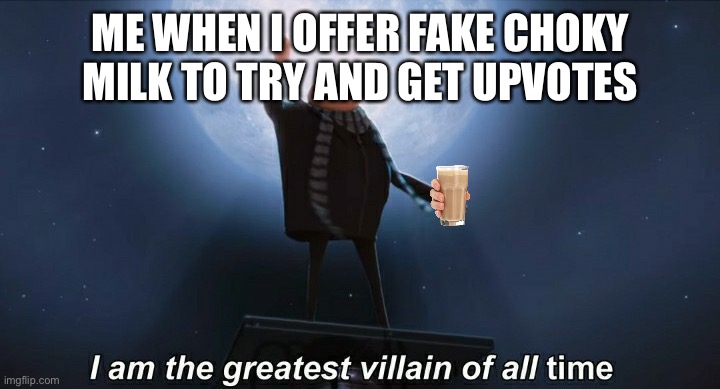 Be safe and don’t fall for chocy milk scams? | ME WHEN I OFFER FAKE CHOKY MILK TO TRY AND GET UPVOTES | image tagged in i am the greatest villain of all time | made w/ Imgflip meme maker