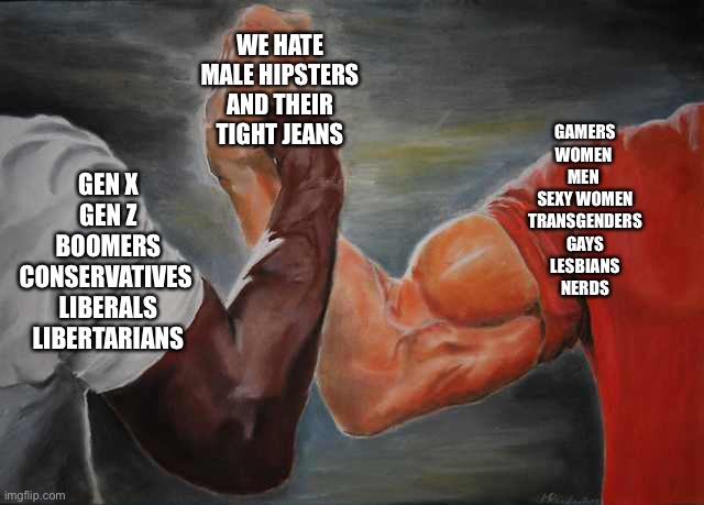 Hipster and Tight jeans | WE HATE MALE HIPSTERS AND THEIR TIGHT JEANS; GAMERS
WOMEN 
MEN 
SEXY WOMEN
TRANSGENDERS
GAYS
LESBIANS
NERDS; GEN X
GEN Z
BOOMERS
CONSERVATIVES 
LIBERALS
LIBERTARIANS | image tagged in arm wrestling meme template | made w/ Imgflip meme maker