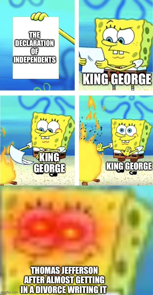  THE DECLARATION OF INDEPENDENTS; KING GEORGE; KING GEORGE; KING GEORGE; THOMAS JEFFERSON AFTER ALMOST GETTING IN A DIVORCE WRITING IT | image tagged in spongebob burning paper | made w/ Imgflip meme maker