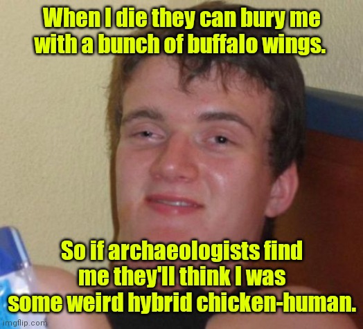 Great minds. | When I die they can bury me with a bunch of buffalo wings. So if archaeologists find me they'll think I was some weird hybrid chicken-human. | image tagged in memes,10 guy,funny | made w/ Imgflip meme maker