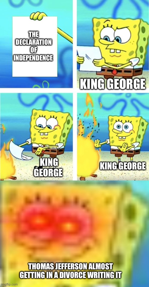  THE DECLARATION OF INDEPENDENCE; KING GEORGE; KING GEORGE; KING GEORGE; THOMAS JEFFERSON ALMOST GETTING IN A DIVORCE WRITING IT | image tagged in spongebob burning paper | made w/ Imgflip meme maker