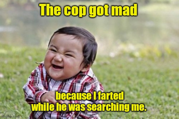 Sorry. My bad. | The cop got mad; because I farted while he was searching me. | image tagged in memes,evil toddler,funny | made w/ Imgflip meme maker