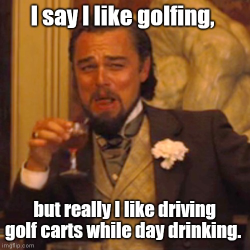 The fat man's sport. | I say I like golfing, but really I like driving golf carts while day drinking. | image tagged in memes,laughing leo,funny | made w/ Imgflip meme maker