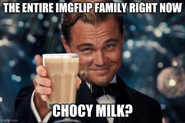 Leonardo Dicaprio Cheers | THE ENTIRE IMGFLIP FAMILY RIGHT NOW; CHOCY MILK? | image tagged in memes,leonardo dicaprio cheers | made w/ Imgflip meme maker