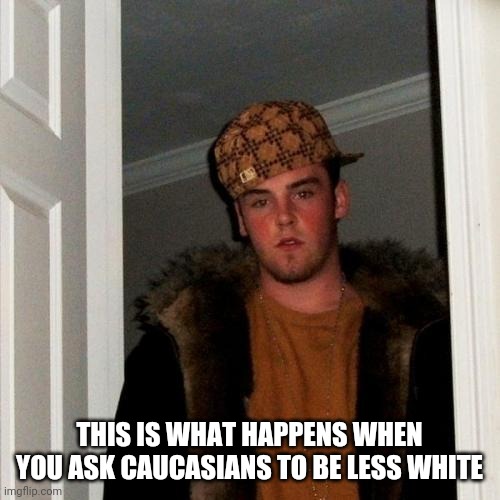 Be less white | THIS IS WHAT HAPPENS WHEN YOU ASK CAUCASIANS TO BE LESS WHITE | image tagged in memes,scumbag steve | made w/ Imgflip meme maker
