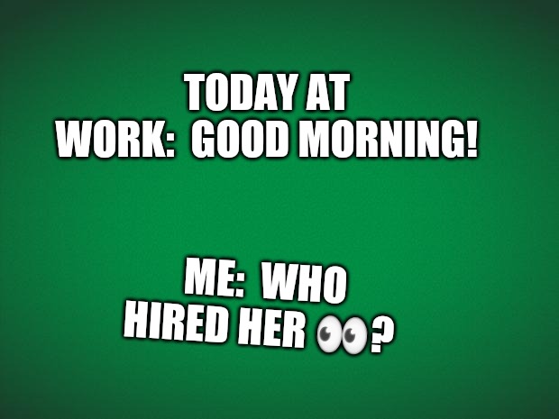 Green background | TODAY AT WORK:  GOOD MORNING! ME:  WHO HIRED HER 👀? | image tagged in green background | made w/ Imgflip meme maker