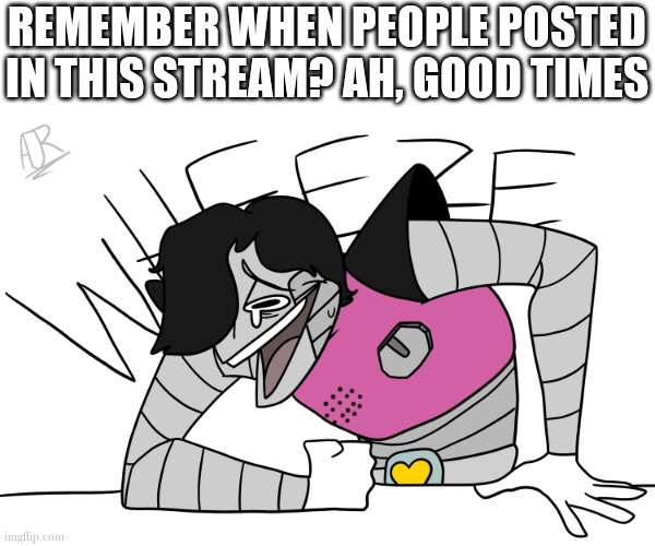Mettaton wheeze | REMEMBER WHEN PEOPLE POSTED IN THIS STREAM? AH, GOOD TIMES | image tagged in mettaton wheeze | made w/ Imgflip meme maker