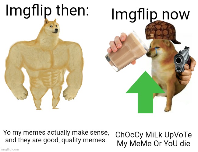 UpVoTe My MeMe Or YoU dIe (jk) | Imgflip now; Imgflip then:; ChOcCy MiLk UpVoTe My MeMe Or YoU die; Yo my memes actually make sense, and they are good, quality memes. | image tagged in memes,buff doge vs cheems | made w/ Imgflip meme maker