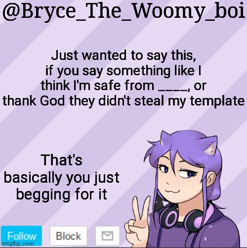 Bryce_The_Woomy_boi's new announcement template | Just wanted to say this, if you say something like I think I'm safe from ____, or thank God they didn't steal my template; That's basically you just begging for it | image tagged in bryce_the_woomy_boi's new announcement template | made w/ Imgflip meme maker