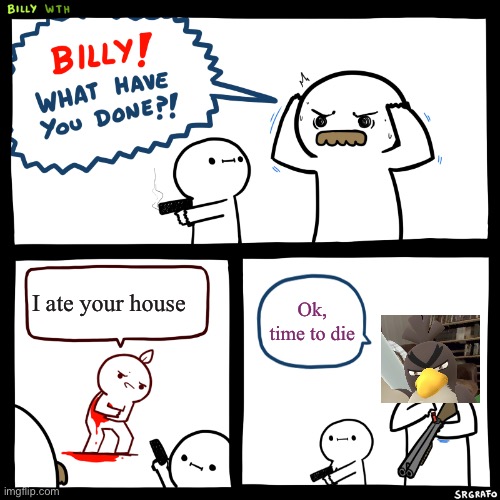 Billy, What Have You Done | I ate your house; Ok, time to die | image tagged in billy what have you done | made w/ Imgflip meme maker