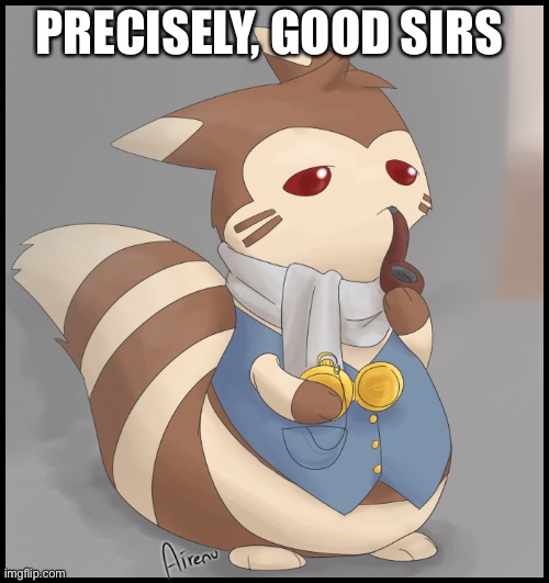 Fancy Furret | PRECISELY, GOOD SIRS | image tagged in fancy furret | made w/ Imgflip meme maker