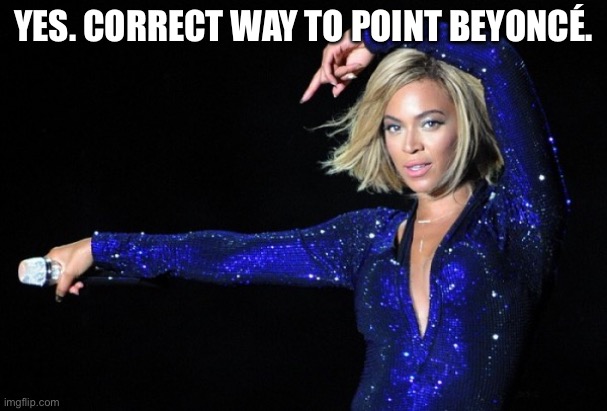 beyonce to the left | YES. CORRECT WAY TO POINT BEYONCÉ. | image tagged in beyonce to the left | made w/ Imgflip meme maker