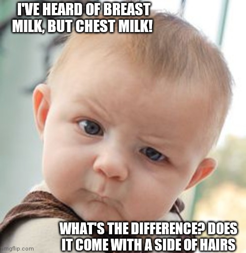 Skeptical Baby Meme | I'VE HEARD OF BREAST MILK, BUT CHEST MILK! WHAT'S THE DIFFERENCE? DOES IT COME WITH A SIDE OF HAIRS | image tagged in memes,skeptical baby | made w/ Imgflip meme maker
