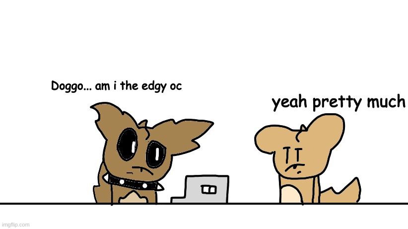 Well i guess X is the edgy one now | yeah pretty much; Doggo... am i the edgy oc | made w/ Imgflip meme maker